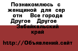 Познакомлюсь  с   женщиной  для  сер  отн. - Все города Другое » Другое   . Забайкальский край